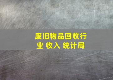 废旧物品回收行业 收入 统计局